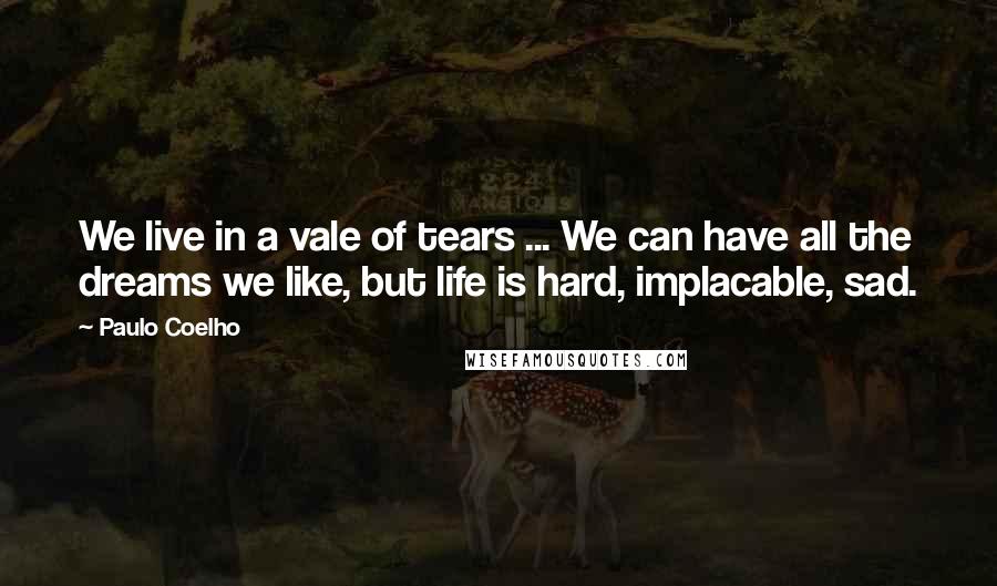 Paulo Coelho Quotes: We live in a vale of tears ... We can have all the dreams we like, but life is hard, implacable, sad.