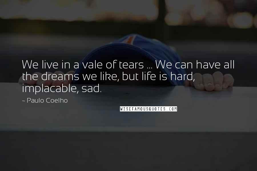 Paulo Coelho Quotes: We live in a vale of tears ... We can have all the dreams we like, but life is hard, implacable, sad.