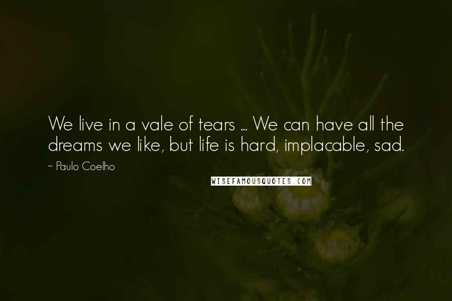 Paulo Coelho Quotes: We live in a vale of tears ... We can have all the dreams we like, but life is hard, implacable, sad.