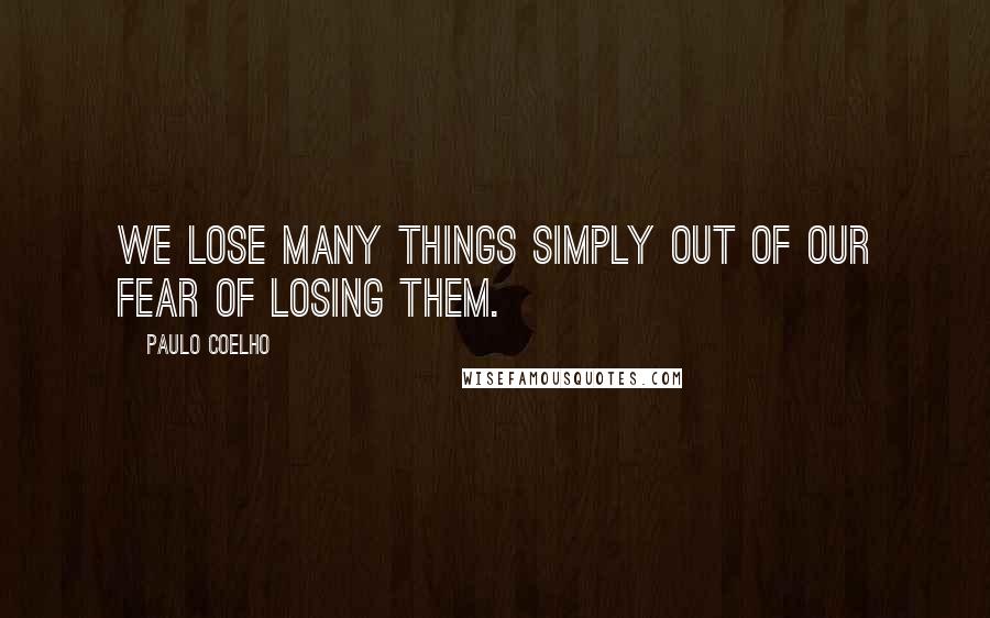 Paulo Coelho Quotes: We lose many things simply out of our fear of losing them.