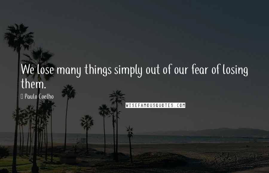 Paulo Coelho Quotes: We lose many things simply out of our fear of losing them.