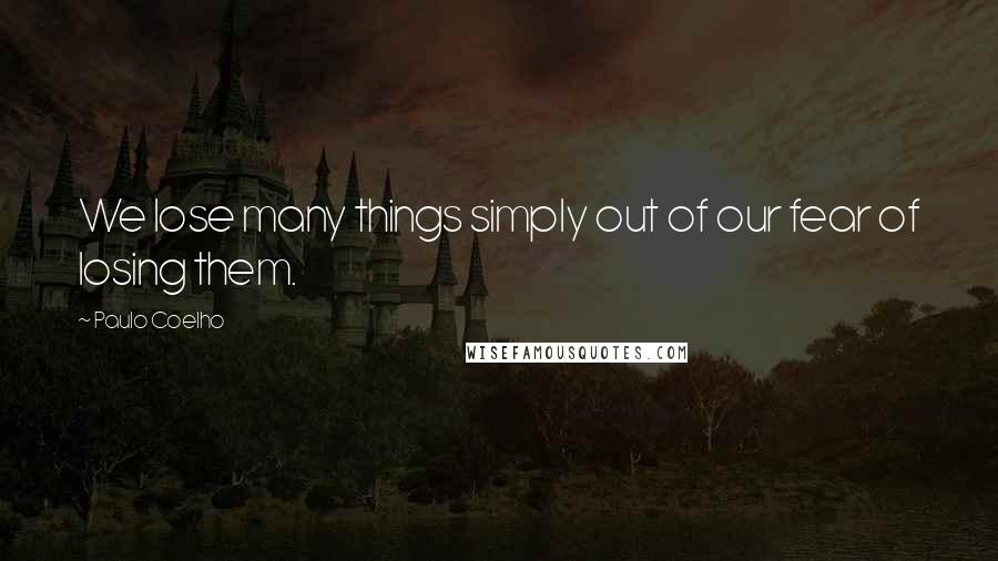 Paulo Coelho Quotes: We lose many things simply out of our fear of losing them.