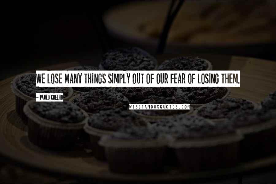 Paulo Coelho Quotes: We lose many things simply out of our fear of losing them.