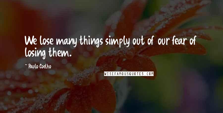 Paulo Coelho Quotes: We lose many things simply out of our fear of losing them.