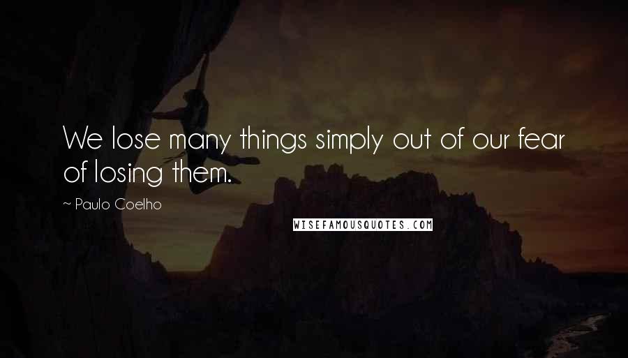 Paulo Coelho Quotes: We lose many things simply out of our fear of losing them.