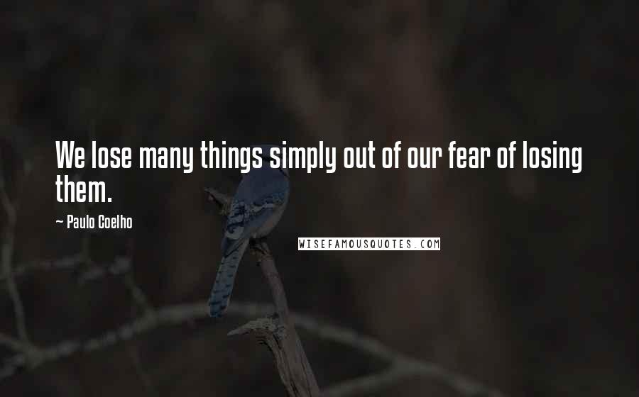 Paulo Coelho Quotes: We lose many things simply out of our fear of losing them.
