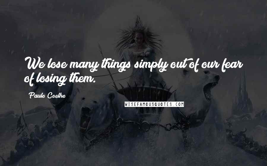 Paulo Coelho Quotes: We lose many things simply out of our fear of losing them.