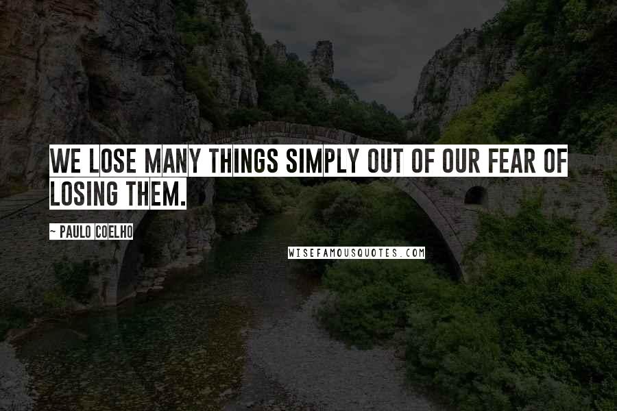 Paulo Coelho Quotes: We lose many things simply out of our fear of losing them.