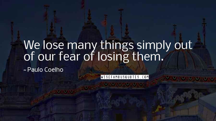 Paulo Coelho Quotes: We lose many things simply out of our fear of losing them.