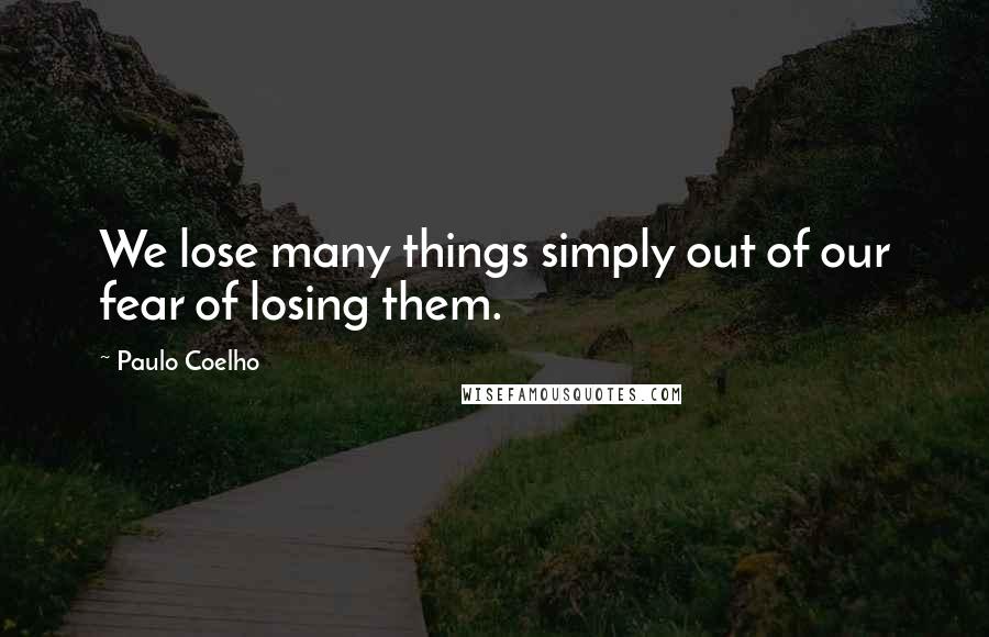 Paulo Coelho Quotes: We lose many things simply out of our fear of losing them.