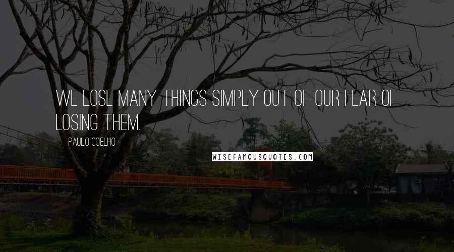 Paulo Coelho Quotes: We lose many things simply out of our fear of losing them.