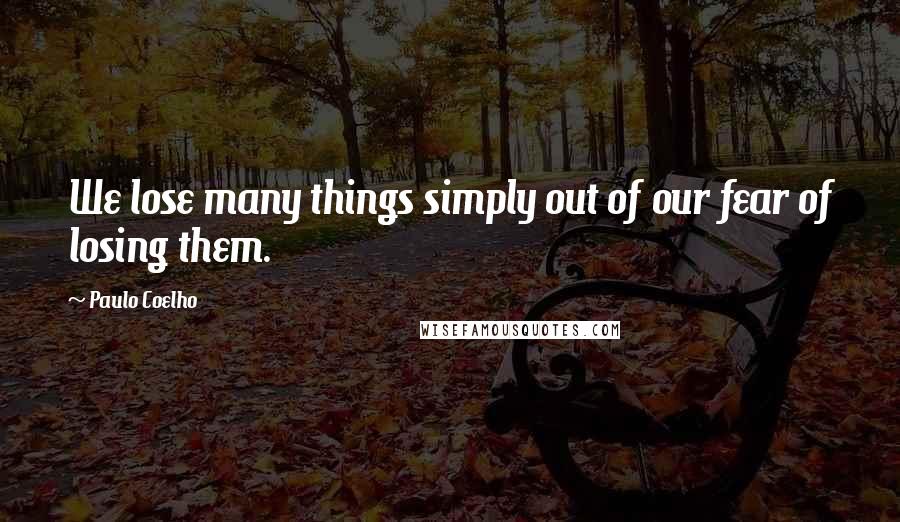 Paulo Coelho Quotes: We lose many things simply out of our fear of losing them.