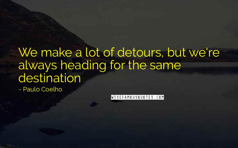 Paulo Coelho Quotes: We make a lot of detours, but we're always heading for the same destination
