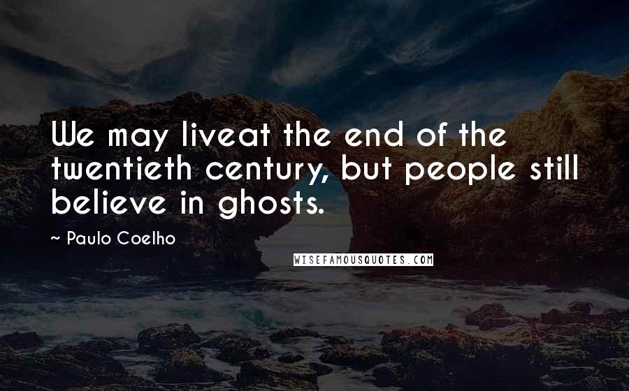 Paulo Coelho Quotes: We may liveat the end of the twentieth century, but people still believe in ghosts.