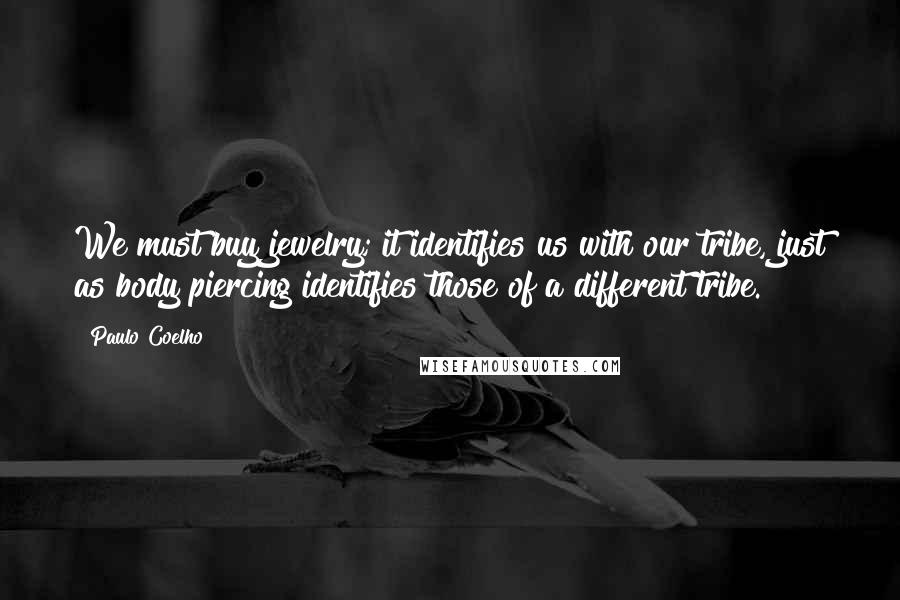 Paulo Coelho Quotes: We must buy jewelry; it identifies us with our tribe, just as body piercing identifies those of a different tribe.