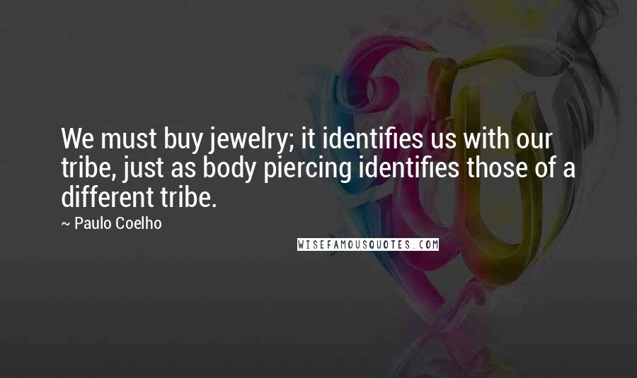 Paulo Coelho Quotes: We must buy jewelry; it identifies us with our tribe, just as body piercing identifies those of a different tribe.