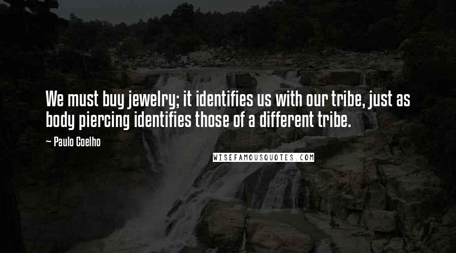 Paulo Coelho Quotes: We must buy jewelry; it identifies us with our tribe, just as body piercing identifies those of a different tribe.