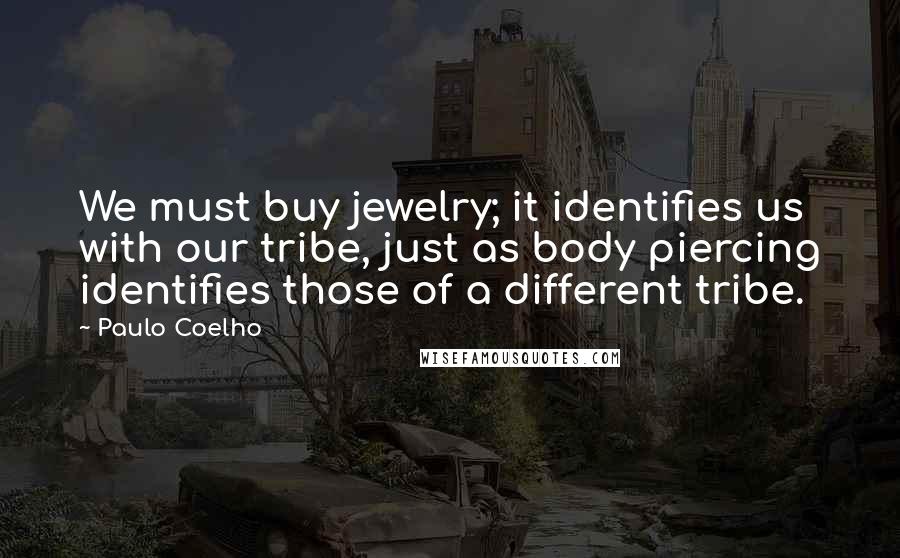 Paulo Coelho Quotes: We must buy jewelry; it identifies us with our tribe, just as body piercing identifies those of a different tribe.