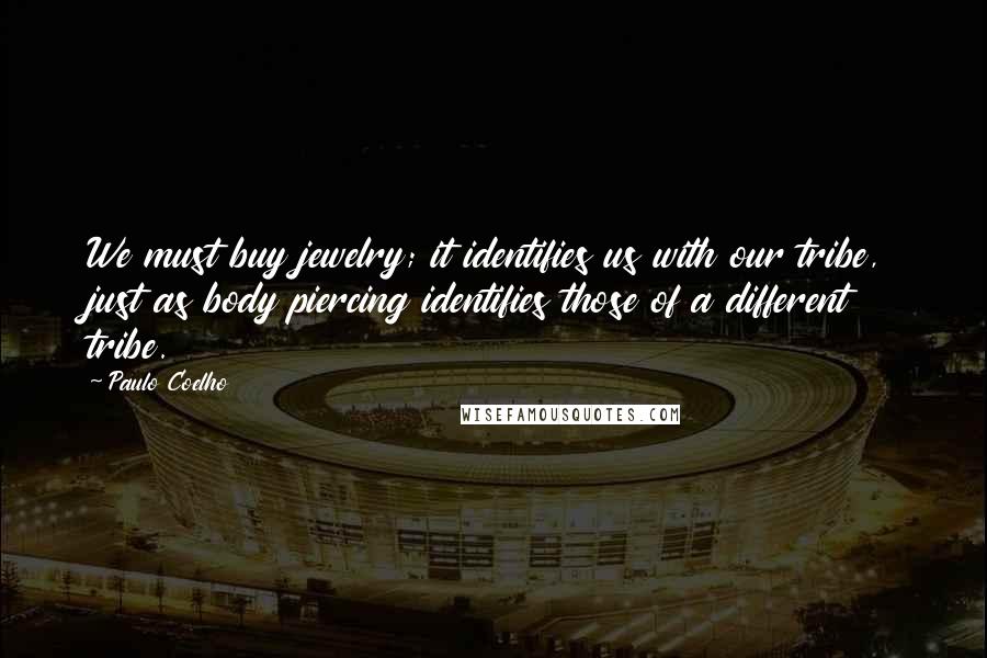 Paulo Coelho Quotes: We must buy jewelry; it identifies us with our tribe, just as body piercing identifies those of a different tribe.
