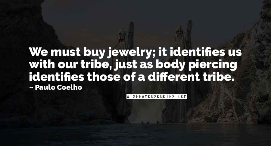 Paulo Coelho Quotes: We must buy jewelry; it identifies us with our tribe, just as body piercing identifies those of a different tribe.