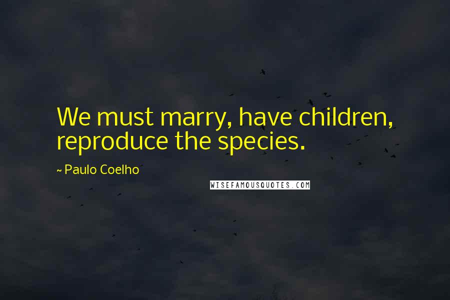 Paulo Coelho Quotes: We must marry, have children, reproduce the species.