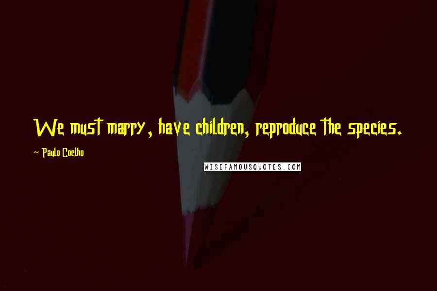 Paulo Coelho Quotes: We must marry, have children, reproduce the species.