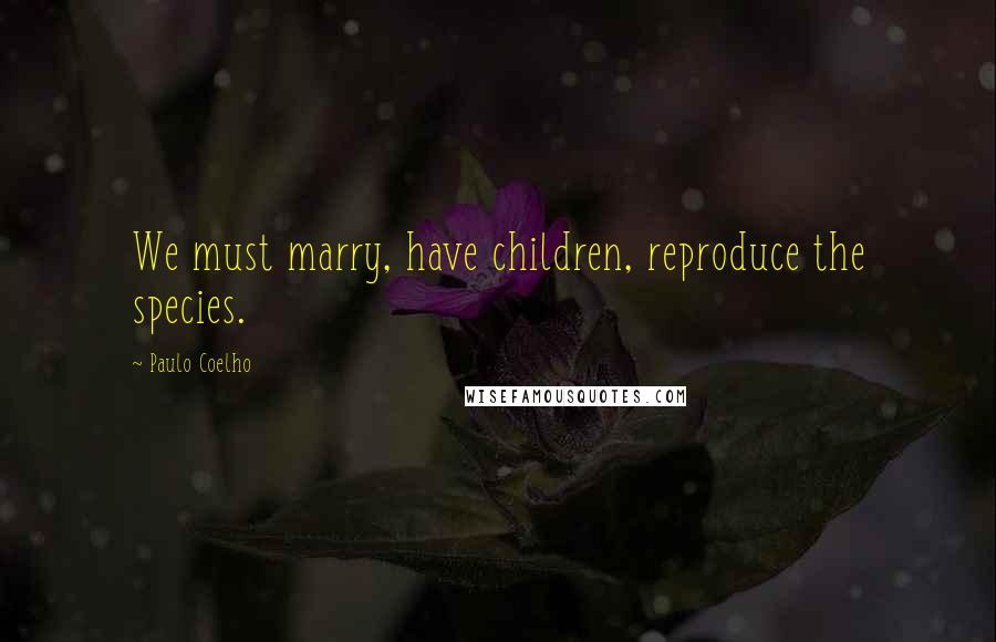 Paulo Coelho Quotes: We must marry, have children, reproduce the species.