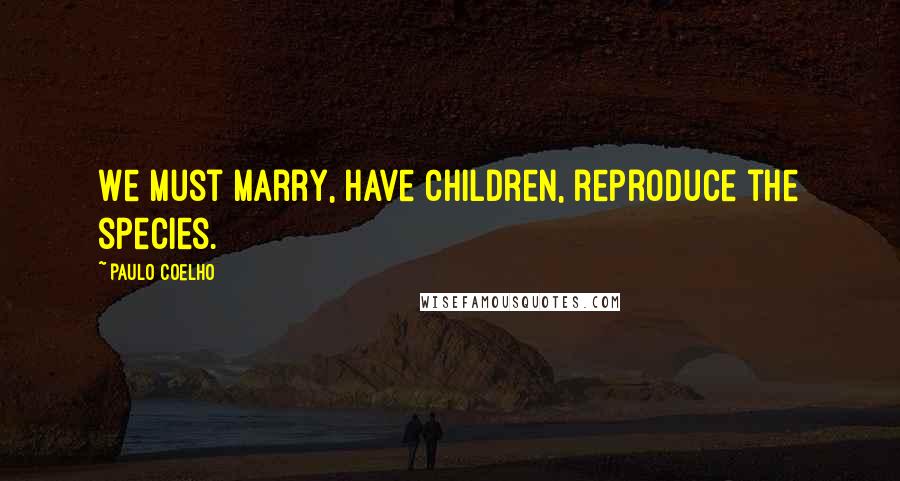 Paulo Coelho Quotes: We must marry, have children, reproduce the species.