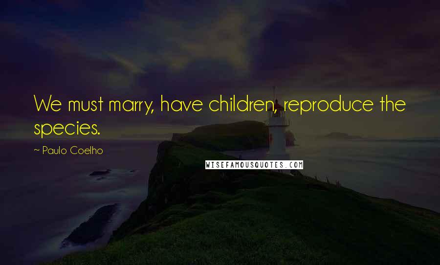 Paulo Coelho Quotes: We must marry, have children, reproduce the species.