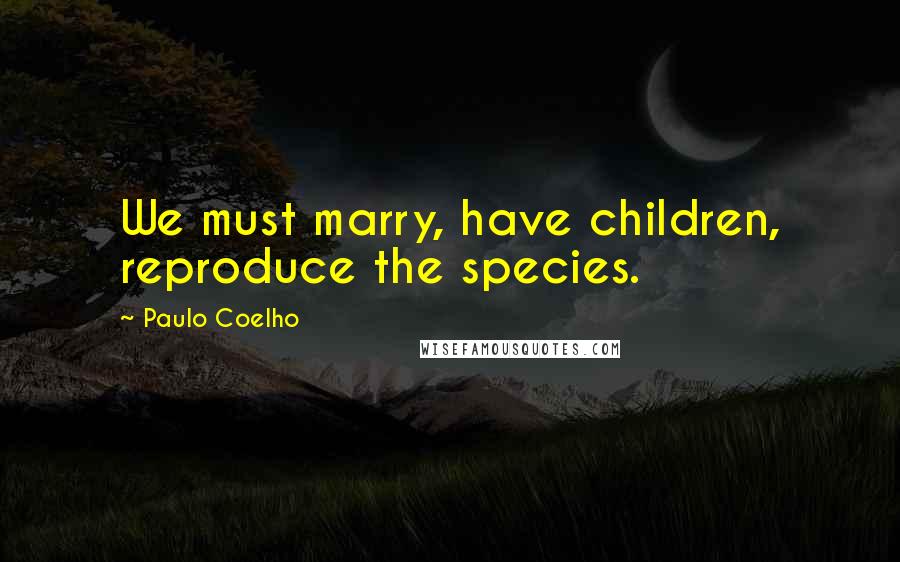 Paulo Coelho Quotes: We must marry, have children, reproduce the species.