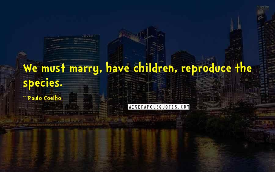 Paulo Coelho Quotes: We must marry, have children, reproduce the species.