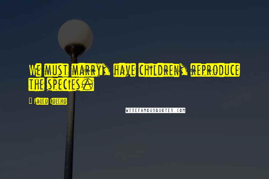 Paulo Coelho Quotes: We must marry, have children, reproduce the species.