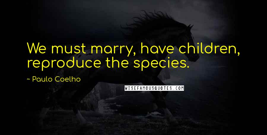 Paulo Coelho Quotes: We must marry, have children, reproduce the species.