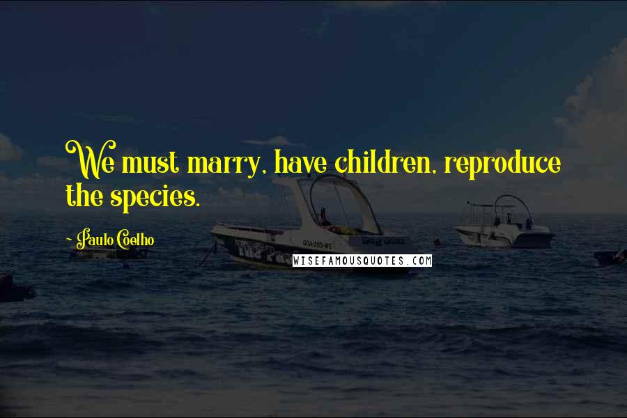 Paulo Coelho Quotes: We must marry, have children, reproduce the species.