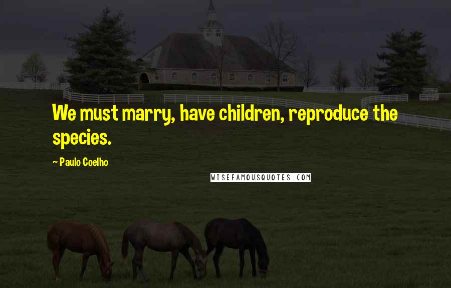 Paulo Coelho Quotes: We must marry, have children, reproduce the species.