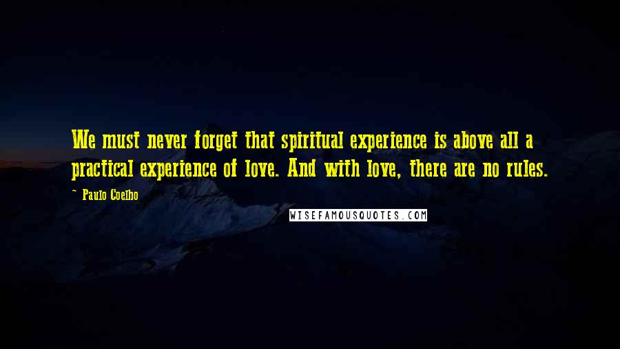 Paulo Coelho Quotes: We must never forget that spiritual experience is above all a practical experience of love. And with love, there are no rules.