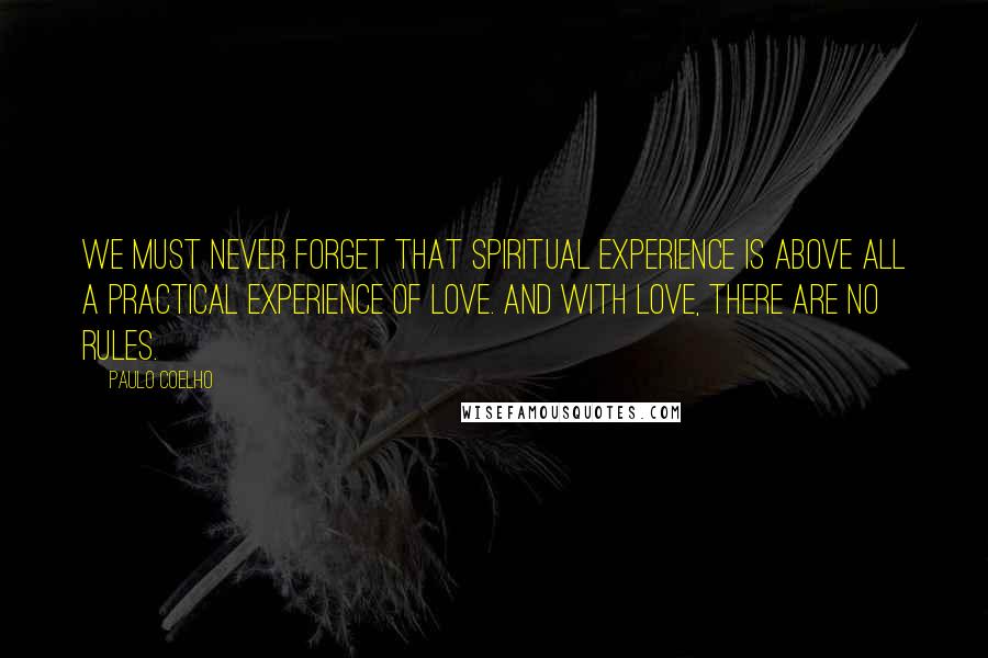 Paulo Coelho Quotes: We must never forget that spiritual experience is above all a practical experience of love. And with love, there are no rules.