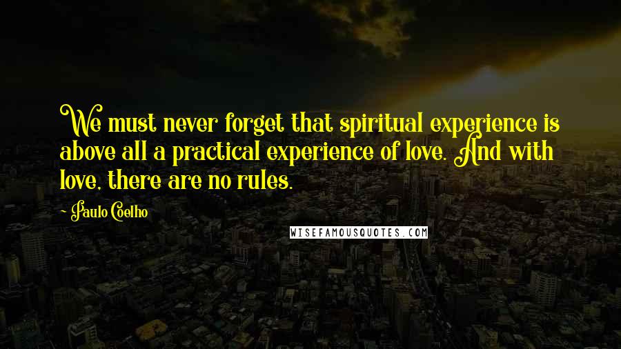 Paulo Coelho Quotes: We must never forget that spiritual experience is above all a practical experience of love. And with love, there are no rules.