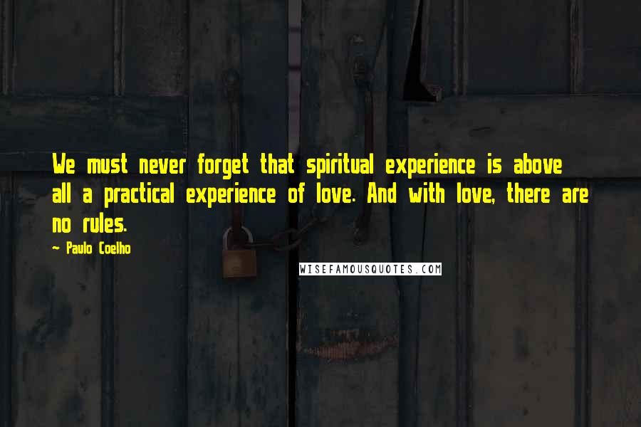 Paulo Coelho Quotes: We must never forget that spiritual experience is above all a practical experience of love. And with love, there are no rules.