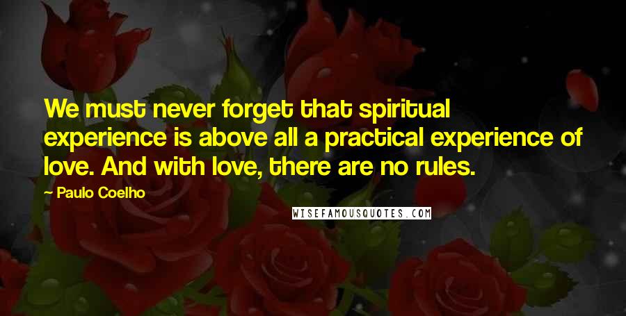 Paulo Coelho Quotes: We must never forget that spiritual experience is above all a practical experience of love. And with love, there are no rules.