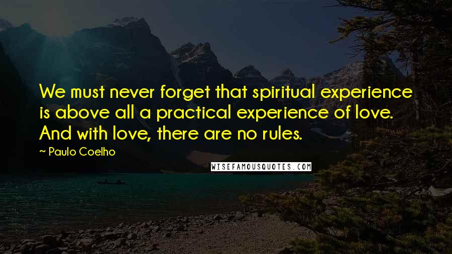 Paulo Coelho Quotes: We must never forget that spiritual experience is above all a practical experience of love. And with love, there are no rules.