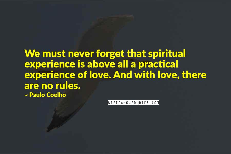 Paulo Coelho Quotes: We must never forget that spiritual experience is above all a practical experience of love. And with love, there are no rules.