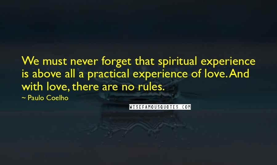 Paulo Coelho Quotes: We must never forget that spiritual experience is above all a practical experience of love. And with love, there are no rules.