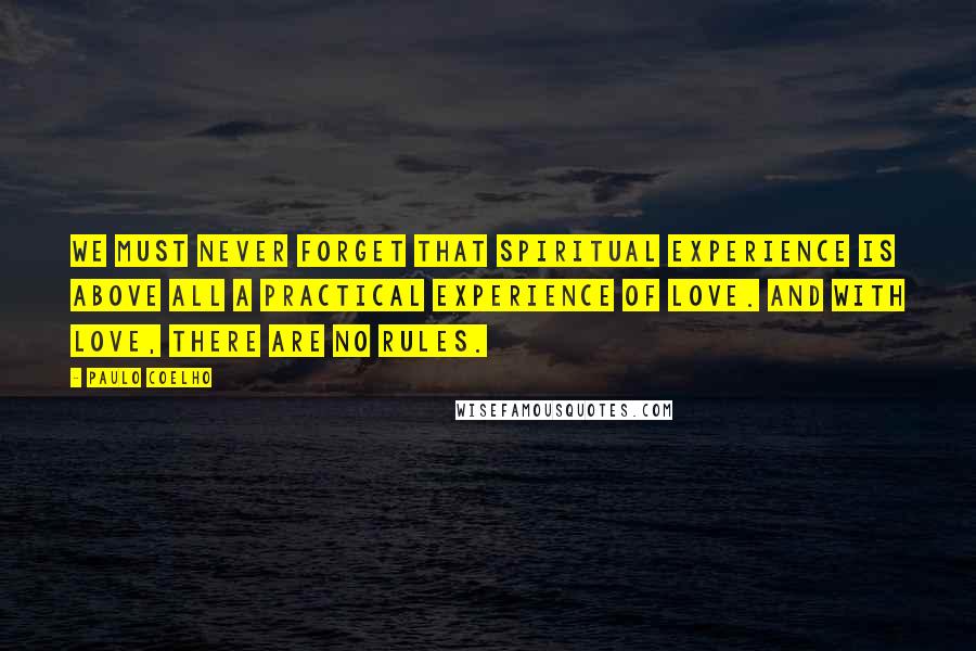 Paulo Coelho Quotes: We must never forget that spiritual experience is above all a practical experience of love. And with love, there are no rules.