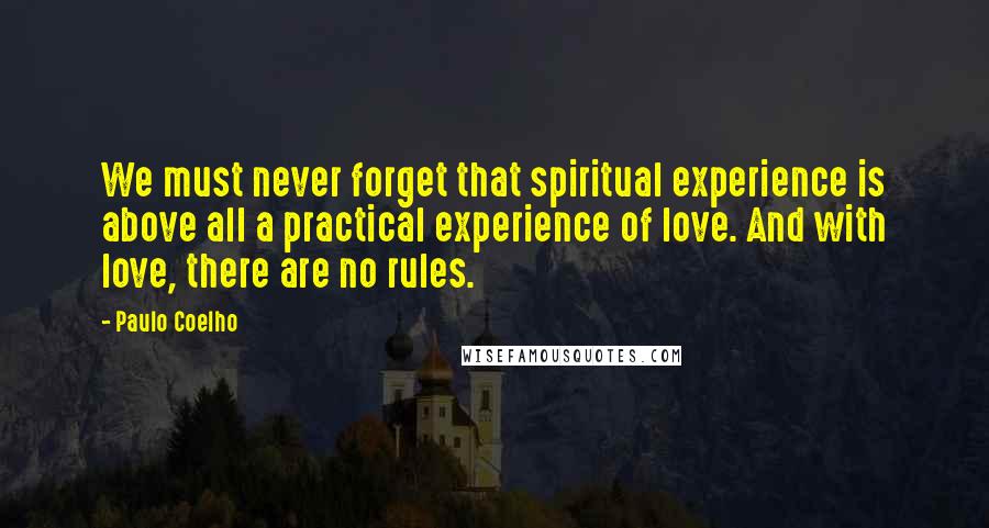 Paulo Coelho Quotes: We must never forget that spiritual experience is above all a practical experience of love. And with love, there are no rules.