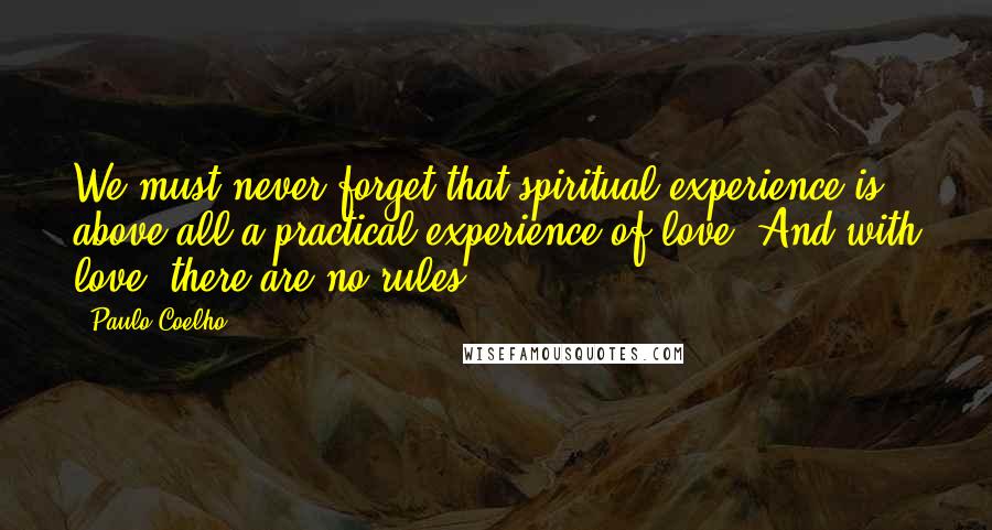 Paulo Coelho Quotes: We must never forget that spiritual experience is above all a practical experience of love. And with love, there are no rules.