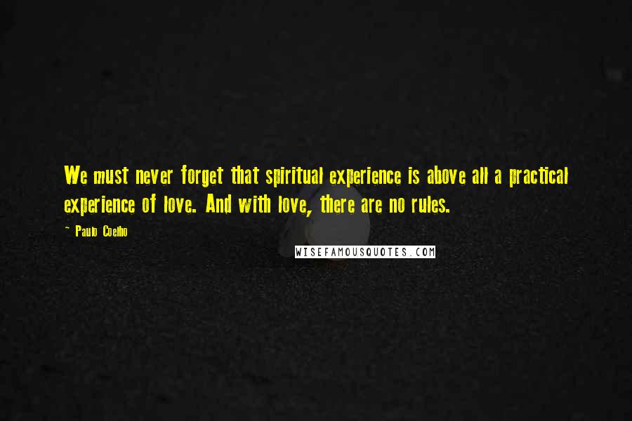 Paulo Coelho Quotes: We must never forget that spiritual experience is above all a practical experience of love. And with love, there are no rules.