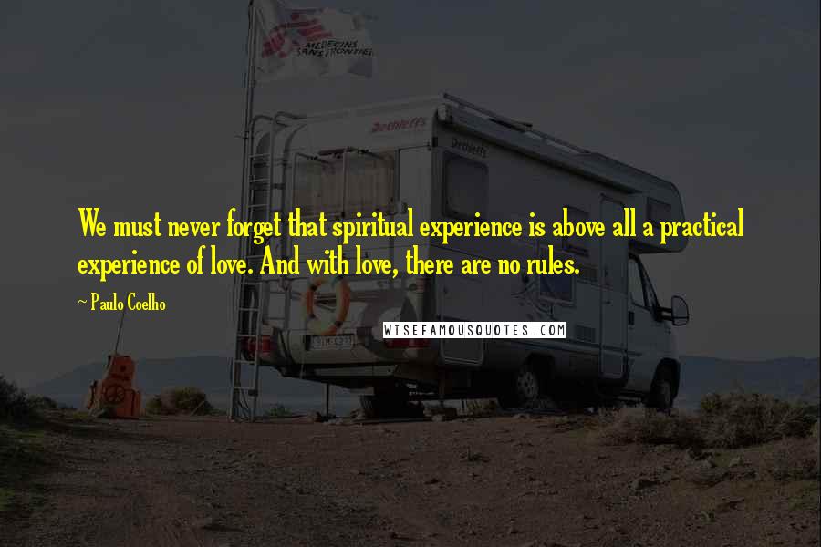 Paulo Coelho Quotes: We must never forget that spiritual experience is above all a practical experience of love. And with love, there are no rules.