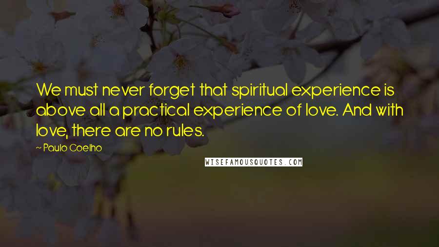 Paulo Coelho Quotes: We must never forget that spiritual experience is above all a practical experience of love. And with love, there are no rules.