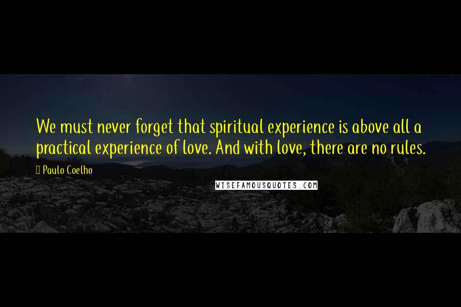 Paulo Coelho Quotes: We must never forget that spiritual experience is above all a practical experience of love. And with love, there are no rules.